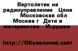 Вертолетик на радиоуправлении › Цена ­ 400 - Московская обл., Москва г. Дети и материнство » Игрушки   